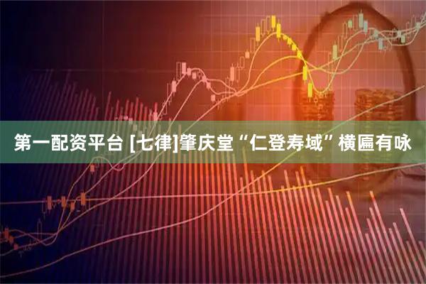 第一配资平台 [七律]肇庆堂“仁登寿域”横匾有咏