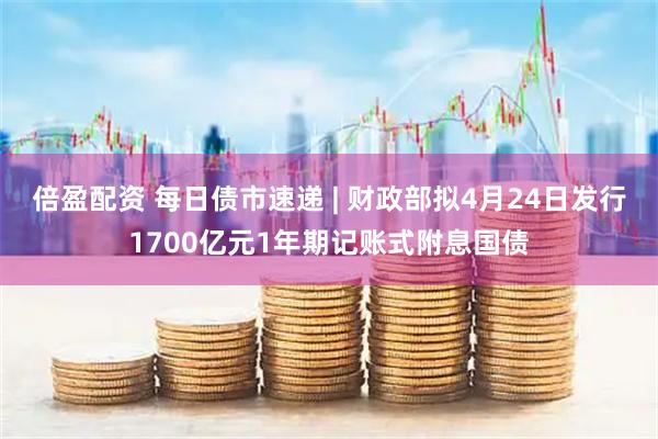 倍盈配资 每日债市速递 | 财政部拟4月24日发行1700亿元1年期记账式附息国债