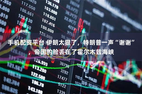 手机配资平台 伊朗太狠了，特朗普一声“谢谢”，帝国的脸丢在了霍尔木兹海峡