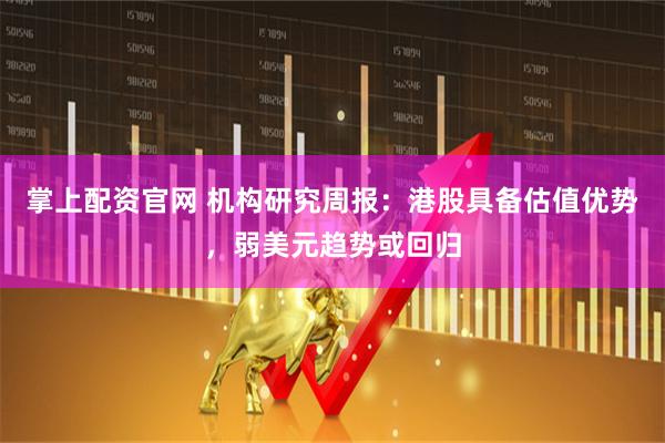 掌上配资官网 机构研究周报：港股具备估值优势，弱美元趋势或回归