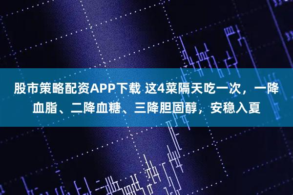 股市策略配资APP下载 这4菜隔天吃一次，一降血脂、二降血糖、三降胆固醇，安稳入夏