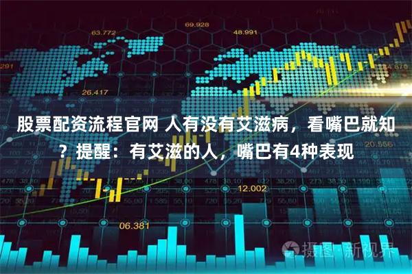 股票配资流程官网 人有没有艾滋病，看嘴巴就知？提醒：有艾滋的人，嘴巴有4种表现