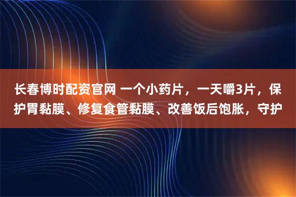 长春博时配资官网 一个小药片，一天嚼3片，保护胃黏膜、修复食管黏膜、改善饭后饱胀，守护
